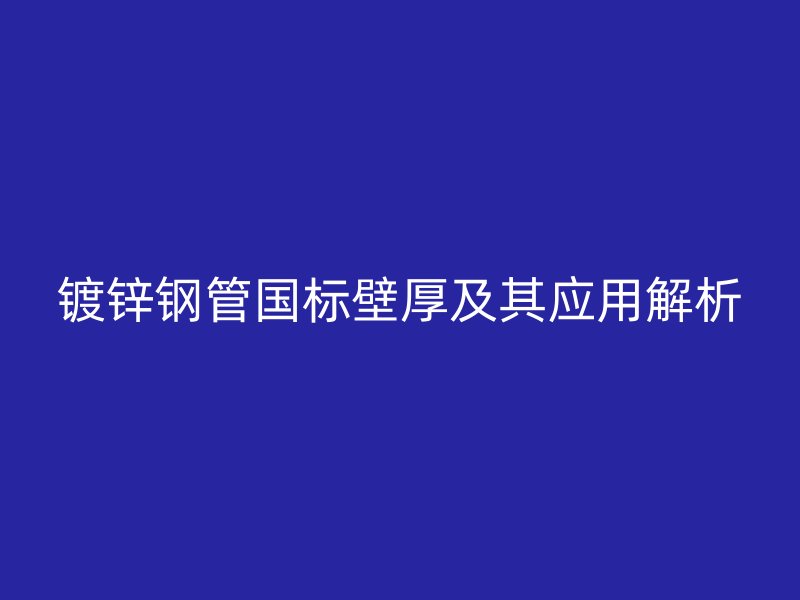 鍍鋅鋼管國標壁厚及其應用解析
