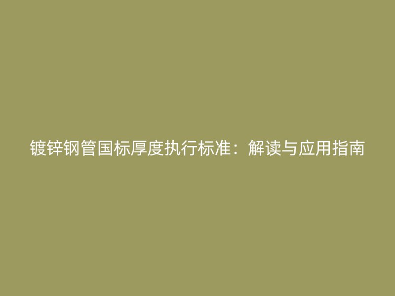 鍍鋅鋼管國標厚度執(zhí)行標準：解讀與應用指南
