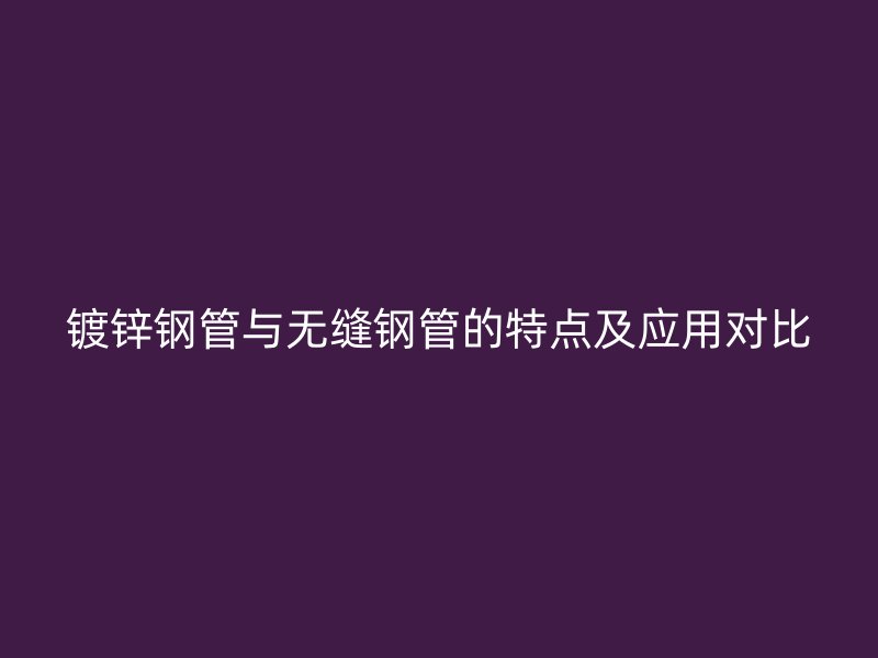 鍍鋅鋼管與無縫鋼管的特點(diǎn)及應(yīng)用對比