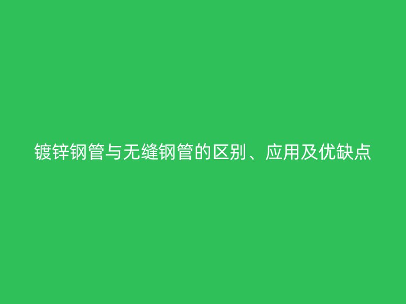 鍍鋅鋼管與無(wú)縫鋼管的區(qū)別、應(yīng)用及優(yōu)缺點(diǎn)