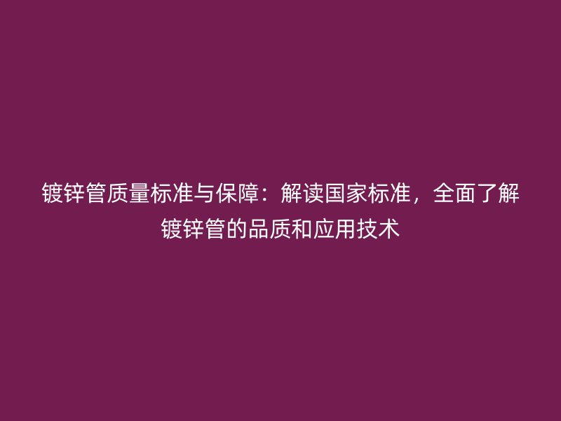 鍍鋅管質(zhì)量標(biāo)準(zhǔn)與保障：解讀國家標(biāo)準(zhǔn)，全面了解鍍鋅管的品質(zhì)和應(yīng)用技術(shù)