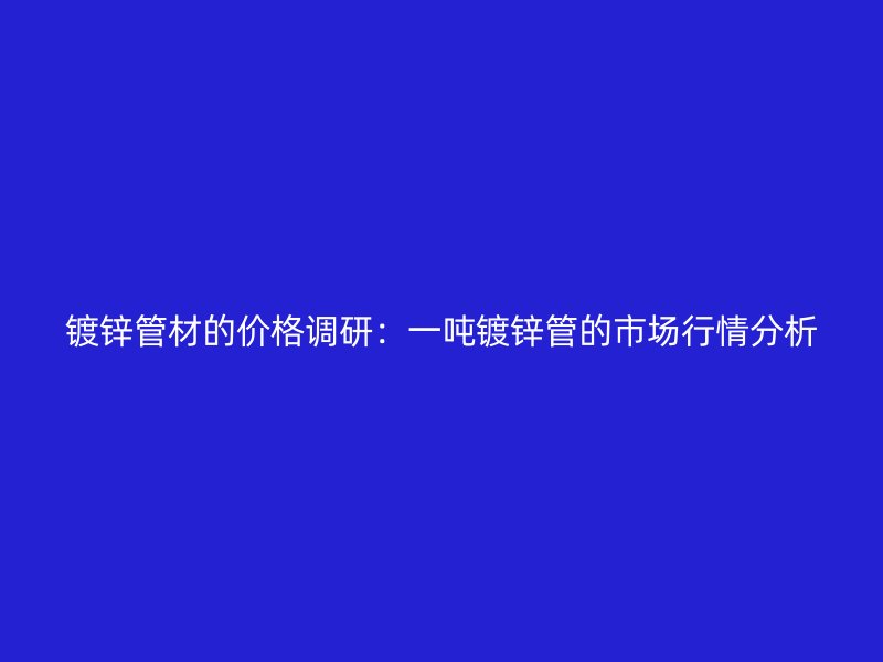 鍍鋅管材的價(jià)格調(diào)研：一噸鍍鋅管的市場行情分析