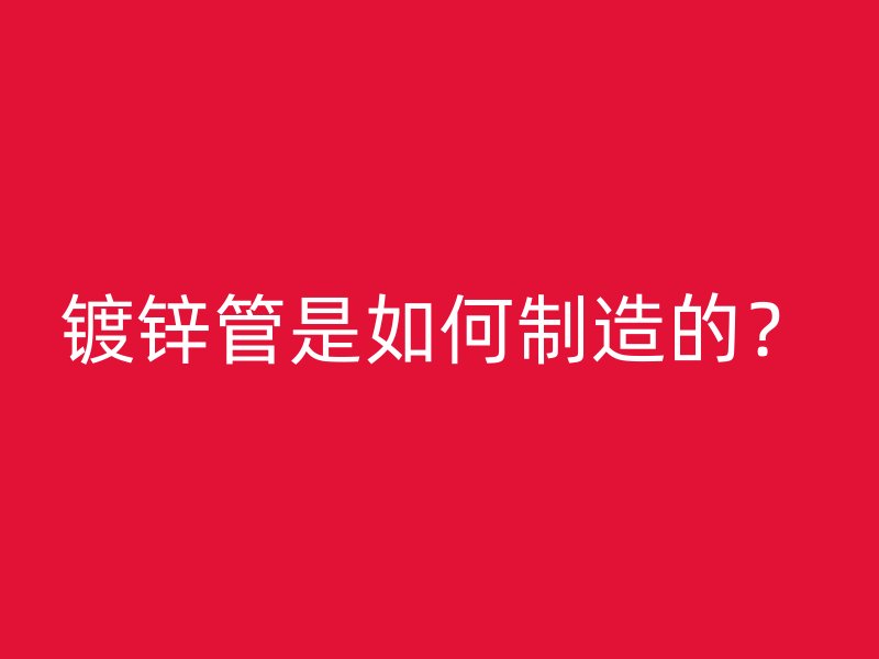 鍍鋅管是如何制造的？
