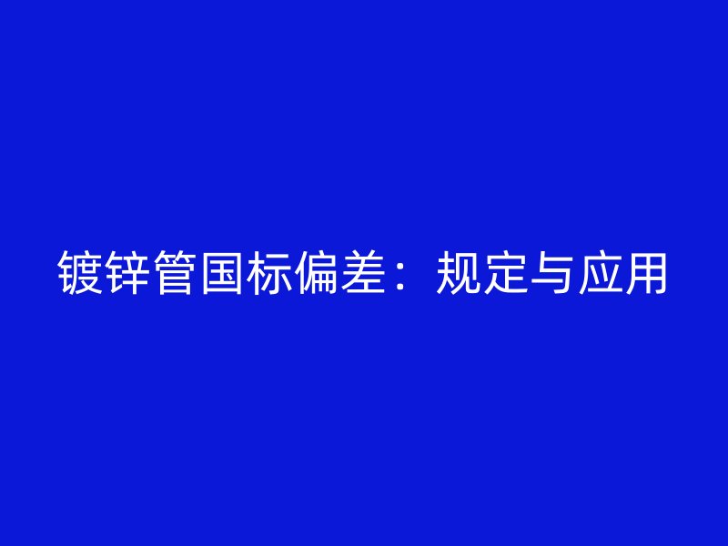 鍍鋅管國標偏差：規(guī)定與應用