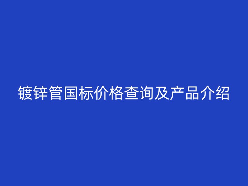 鍍鋅管國標(biāo)價格查詢及產(chǎn)品介紹