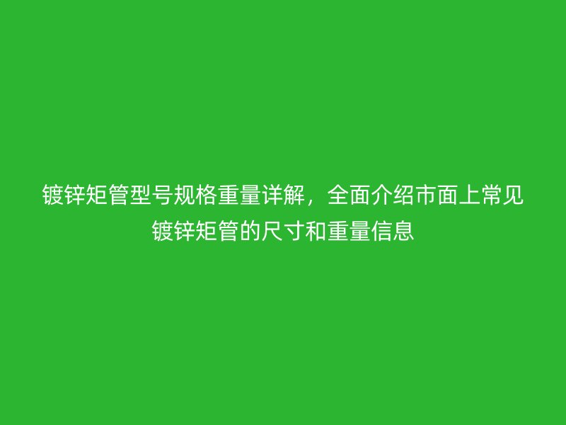 鍍鋅矩管型號(hào)規(guī)格重量詳解，全面介紹市面上常見鍍鋅矩管的尺寸和重量信息