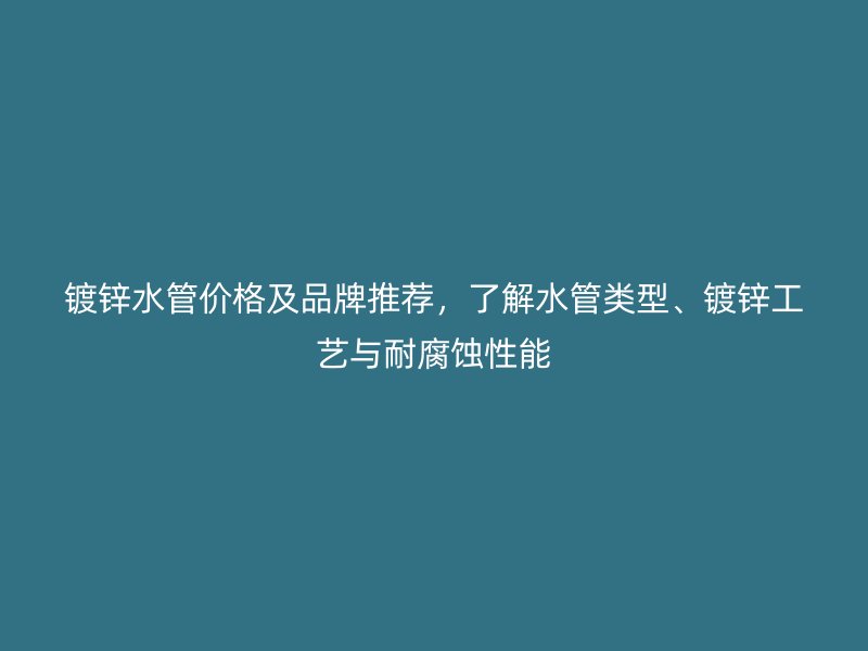 鍍鋅水管價格及品牌推薦，了解水管類型、鍍鋅工藝與耐腐蝕性能