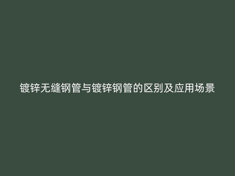 鍍鋅無縫鋼管與鍍鋅鋼管的區(qū)別及應(yīng)用場景