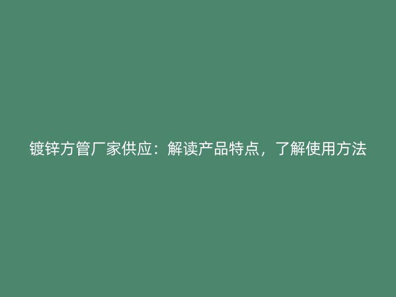 鍍鋅方管廠家供應(yīng)：解讀產(chǎn)品特點，了解使用方法