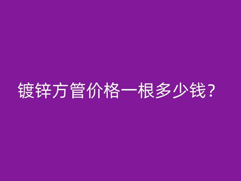 鍍鋅方管價格一根多少錢？