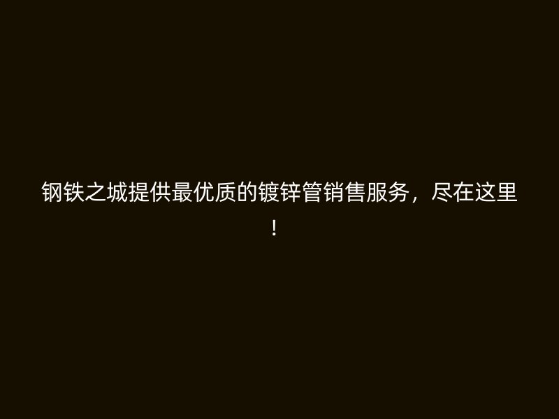 鋼鐵之城提供最優(yōu)質(zhì)的鍍鋅管銷售服務，盡在這里！