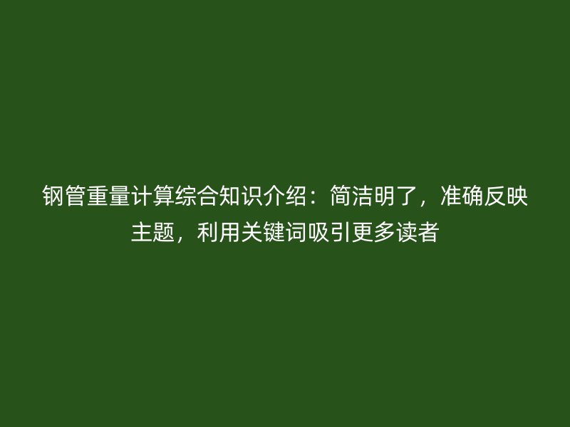 鋼管重量計算綜合知識介紹：簡潔明了，準(zhǔn)確反映主題，利用關(guān)鍵詞吸引更多讀者