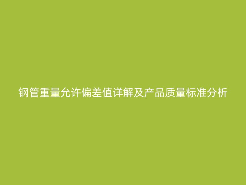 鋼管重量允許偏差值詳解及產品質量標準分析