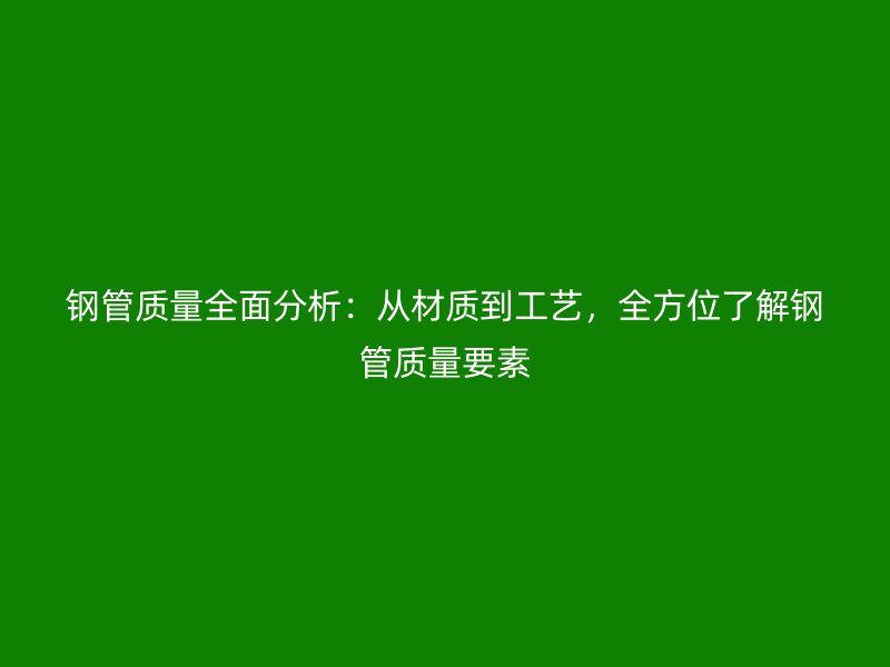 鋼管質(zhì)量全面分析：從材質(zhì)到工藝，全方位了解鋼管質(zhì)量要素