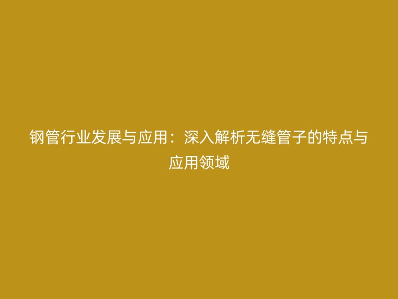 鋼管行業(yè)發(fā)展與應用：深入解析無縫管子的特點與應用領域