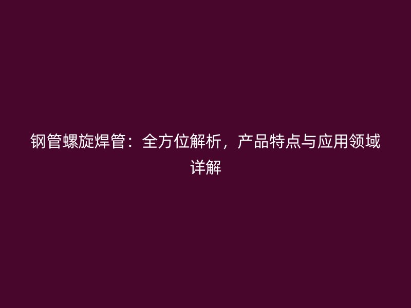 鋼管螺旋焊管：全方位解析，產(chǎn)品特點(diǎn)與應(yīng)用領(lǐng)域詳解