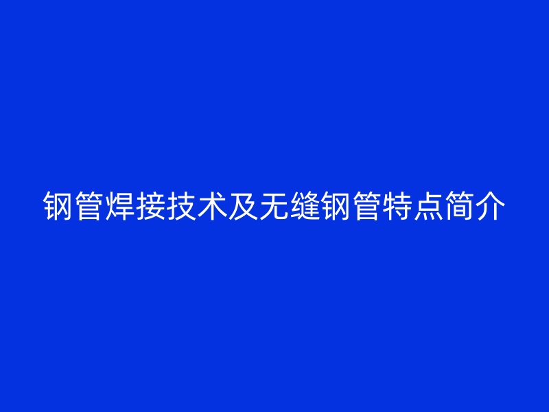 鋼管焊接技術(shù)及無(wú)縫鋼管特點(diǎn)簡(jiǎn)介
