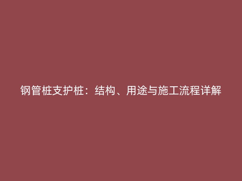 鋼管樁支護(hù)樁：結(jié)構(gòu)、用途與施工流程詳解