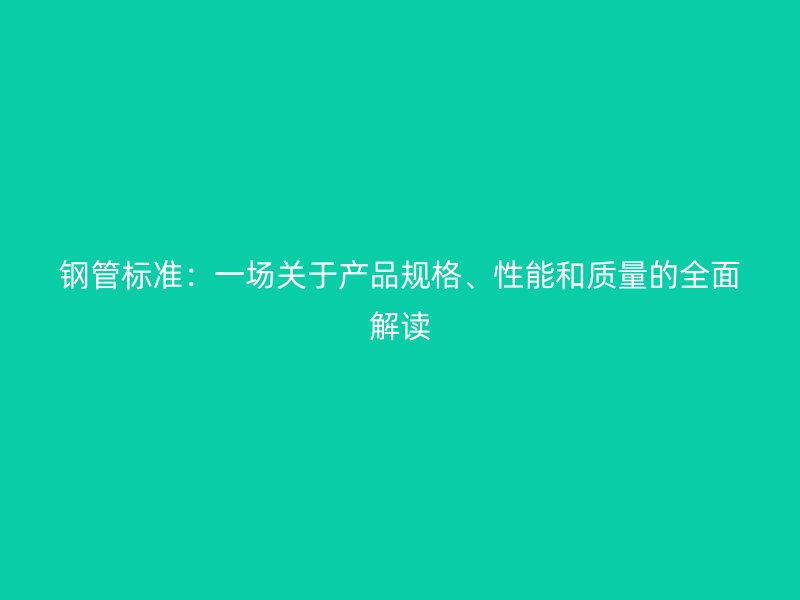 鋼管標(biāo)準(zhǔn)：一場(chǎng)關(guān)于產(chǎn)品規(guī)格、性能和質(zhì)量的全面解讀