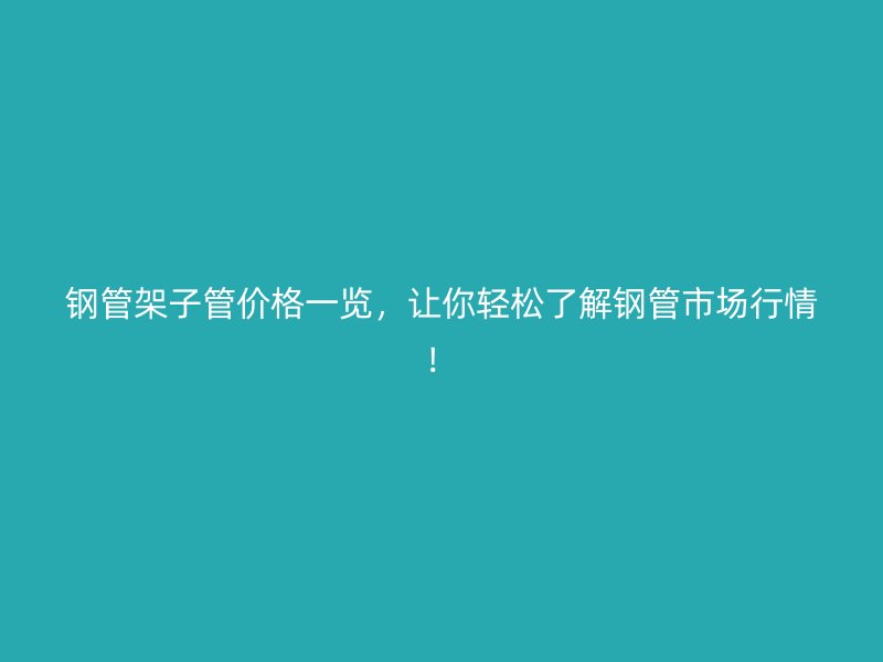 鋼管架子管價格一覽，讓你輕松了解鋼管市場行情！