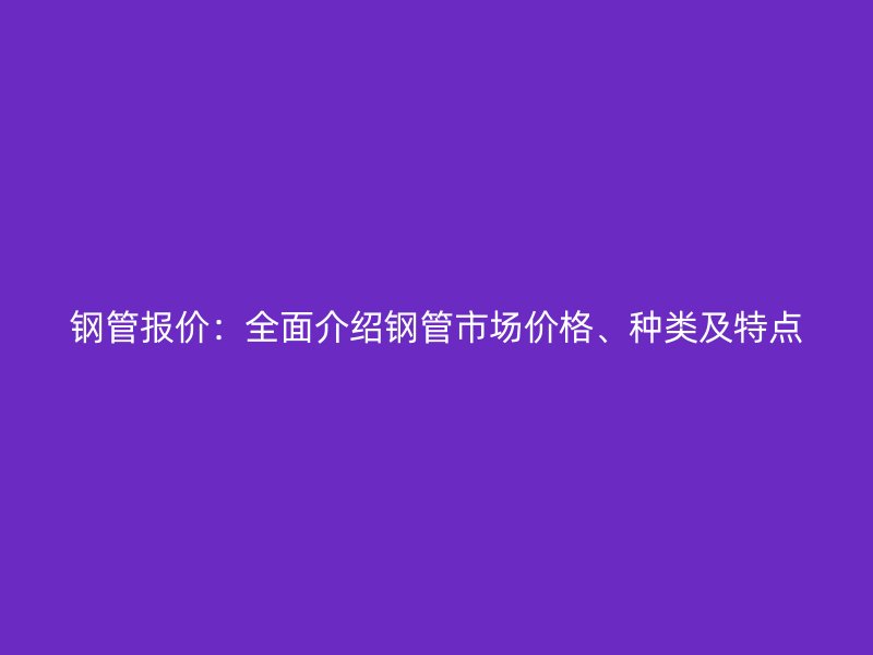 鋼管報價：全面介紹鋼管市場價格、種類及特點