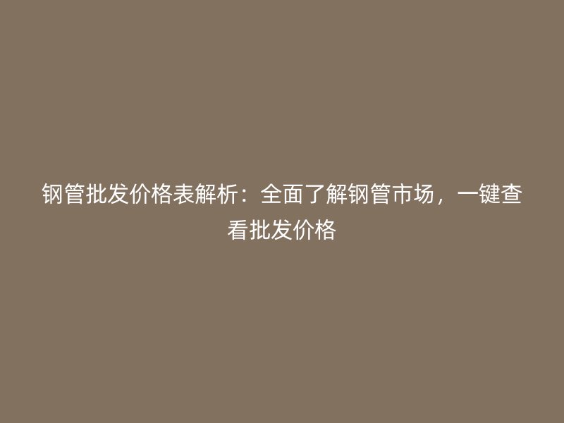 鋼管批發(fā)價(jià)格表解析：全面了解鋼管市場(chǎng)，一鍵查看批發(fā)價(jià)格