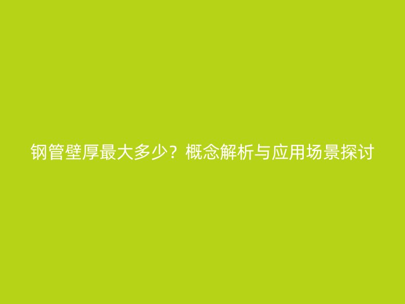 鋼管壁厚最大多少？概念解析與應(yīng)用場景探討