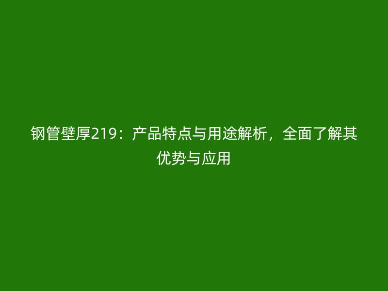 鋼管壁厚219：產(chǎn)品特點與用途解析，全面了解其優(yōu)勢與應用