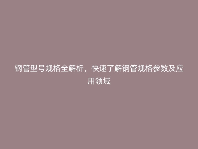 鋼管型號規(guī)格全解析，快速了解鋼管規(guī)格參數(shù)及應(yīng)用領(lǐng)域