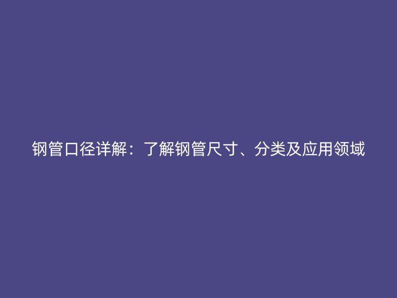 鋼管口徑詳解：了解鋼管尺寸、分類及應(yīng)用領(lǐng)域