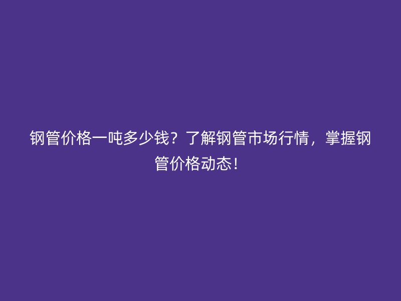 鋼管價(jià)格一噸多少錢(qián)？了解鋼管市場(chǎng)行情，掌握鋼管價(jià)格動(dòng)態(tài)！