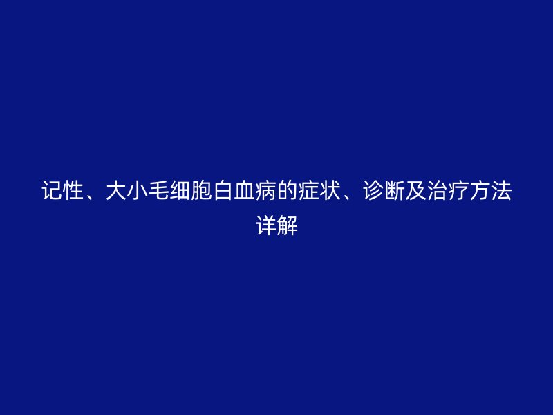 記性、大小毛細(xì)胞白血病的癥狀、診斷及治療方法詳解