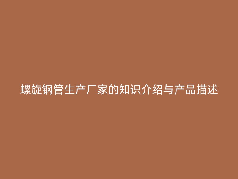 螺旋鋼管生產(chǎn)廠家的知識(shí)介紹與產(chǎn)品描述
