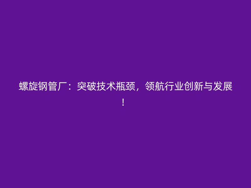 螺旋鋼管廠：突破技術(shù)瓶頸，領(lǐng)航行業(yè)創(chuàng)新與發(fā)展！