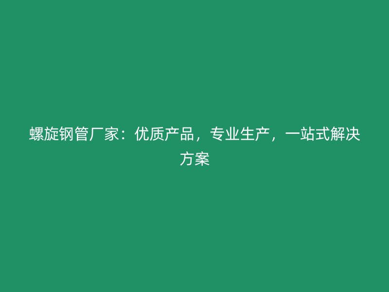 螺旋鋼管廠家：優(yōu)質(zhì)產(chǎn)品，專業(yè)生產(chǎn)，一站式解決方案