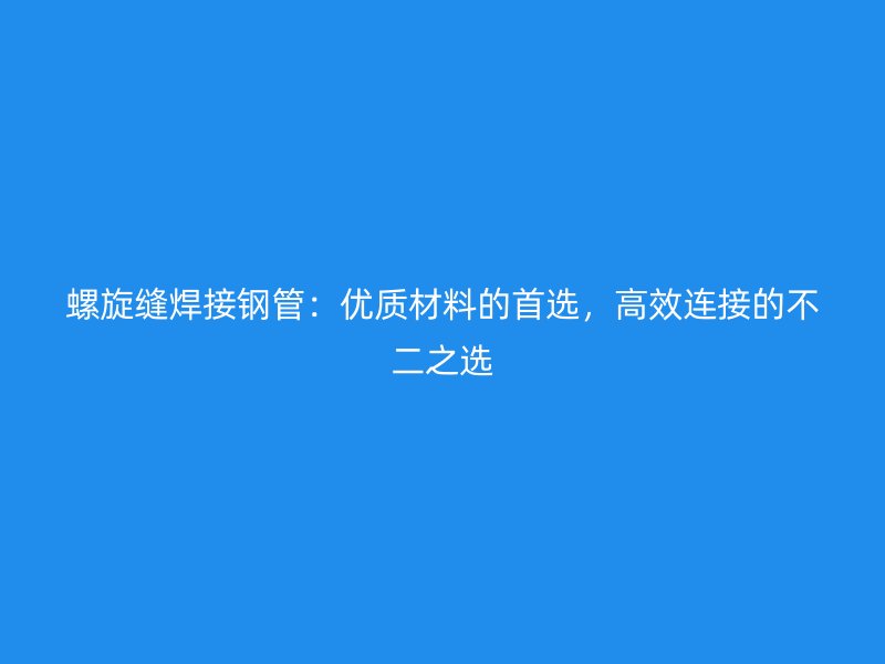 螺旋縫焊接鋼管：優(yōu)質(zhì)材料的首選，高效連接的不二之選
