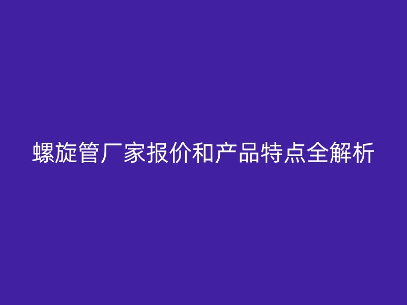 螺旋管廠家報價和產(chǎn)品特點全解析