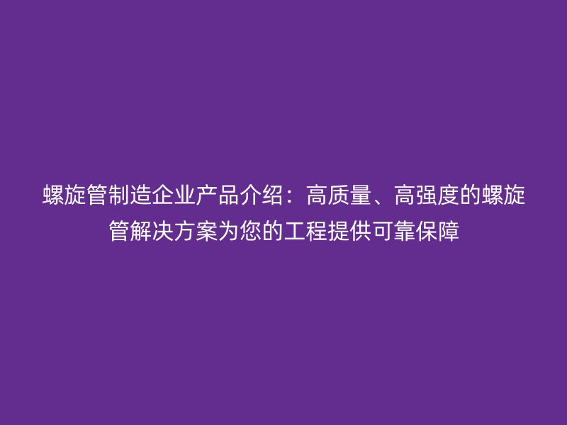 螺旋管制造企業(yè)產(chǎn)品介紹：高質(zhì)量、高強度的螺旋管解決方案為您的工程提供可靠保障