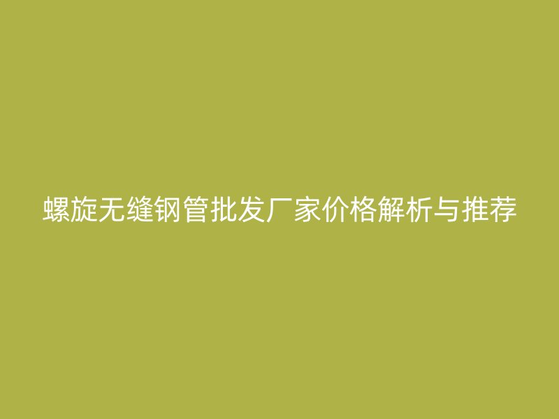 螺旋無(wú)縫鋼管批發(fā)廠家價(jià)格解析與推薦