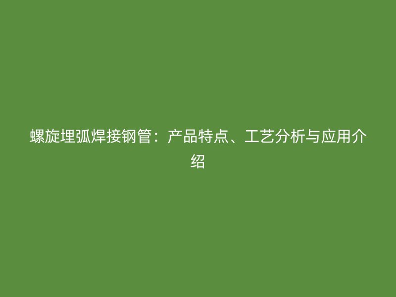 螺旋埋弧焊接鋼管：產(chǎn)品特點(diǎn)、工藝分析與應(yīng)用介紹