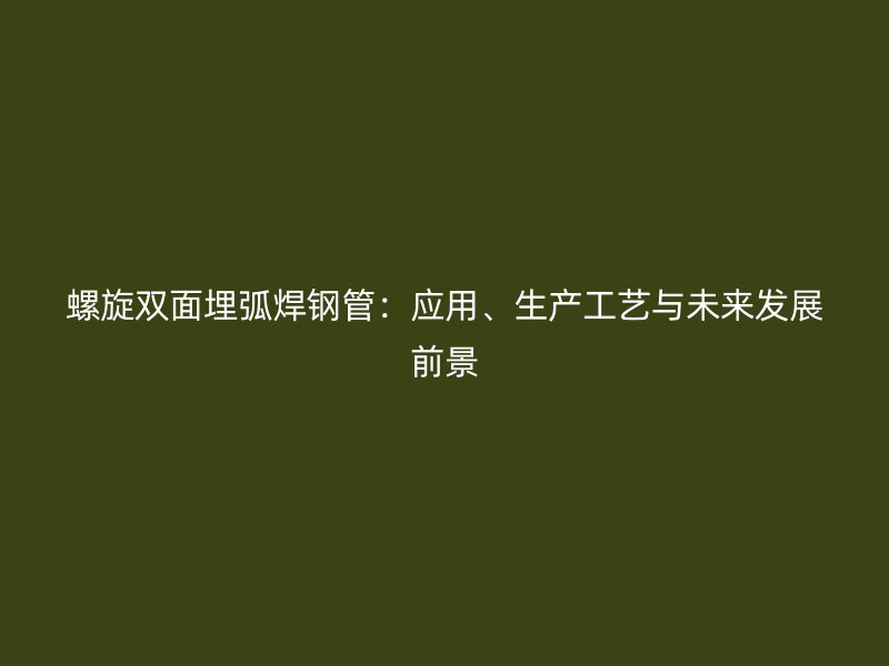 螺旋雙面埋弧焊鋼管：應用、生產工藝與未來發(fā)展前景