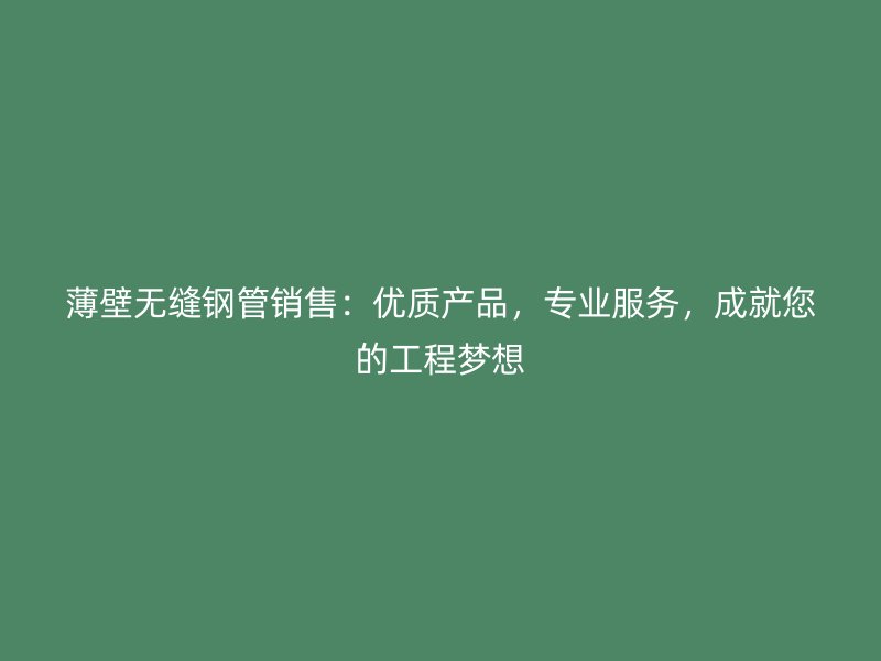 薄壁無縫鋼管銷售：優(yōu)質產(chǎn)品，專業(yè)服務，成就您的工程夢想