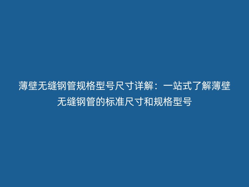 薄壁無縫鋼管規(guī)格型號(hào)尺寸詳解：一站式了解薄壁無縫鋼管的標(biāo)準(zhǔn)尺寸和規(guī)格型號(hào)