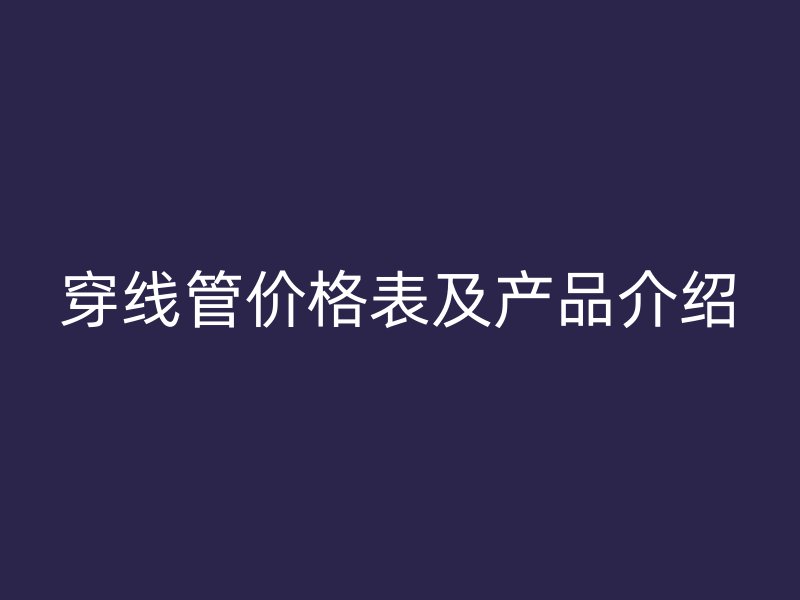 穿線管價格表及產(chǎn)品介紹