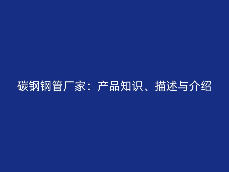 碳鋼鋼管廠家：產(chǎn)品知識、描述與介紹