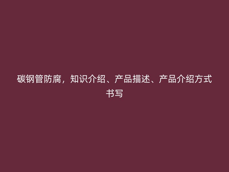 碳鋼管防腐，知識介紹、產(chǎn)品描述、產(chǎn)品介紹方式書寫