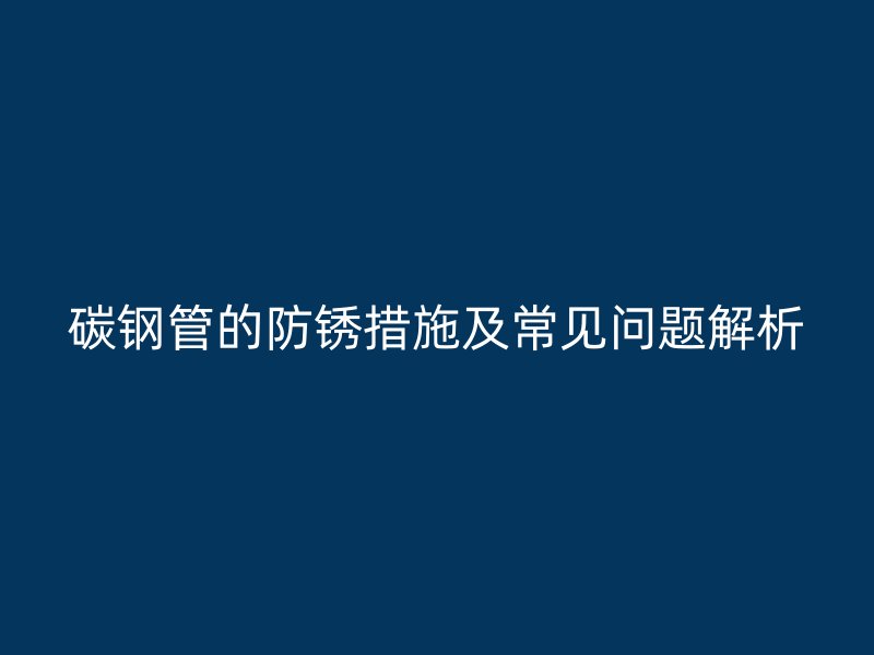 碳鋼管的防銹措施及常見問(wèn)題解析