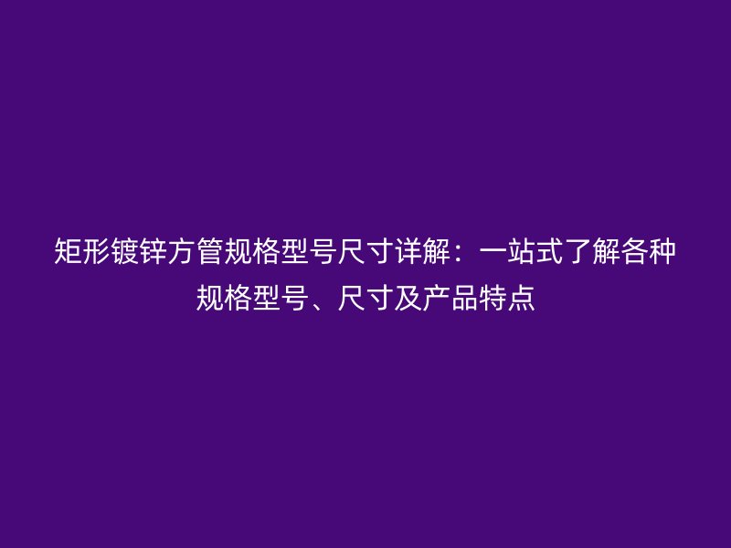 矩形鍍鋅方管規(guī)格型號(hào)尺寸詳解：一站式了解各種規(guī)格型號(hào)、尺寸及產(chǎn)品特點(diǎn)