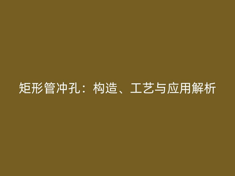 矩形管沖孔：構(gòu)造、工藝與應(yīng)用解析