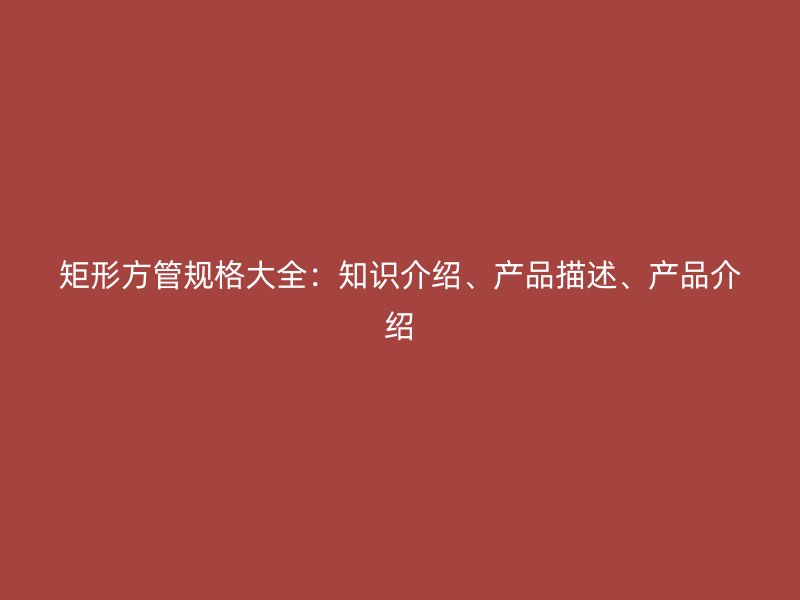 矩形方管規(guī)格大全：知識(shí)介紹、產(chǎn)品描述、產(chǎn)品介紹